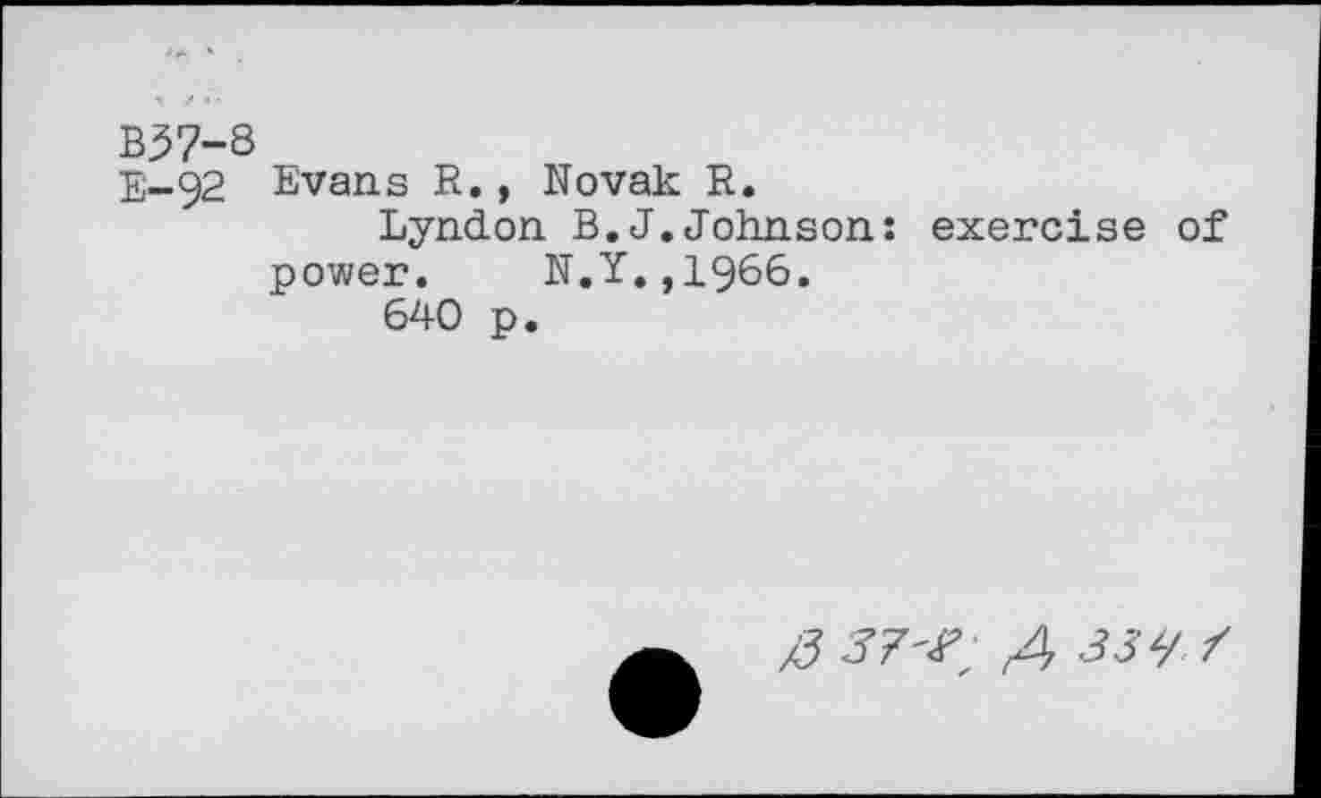 ﻿В37-8
В-92 Evans R., Novak R.
Lyndon B.J.Johnson: exercise of power. N.Y.,1966.
640 p.